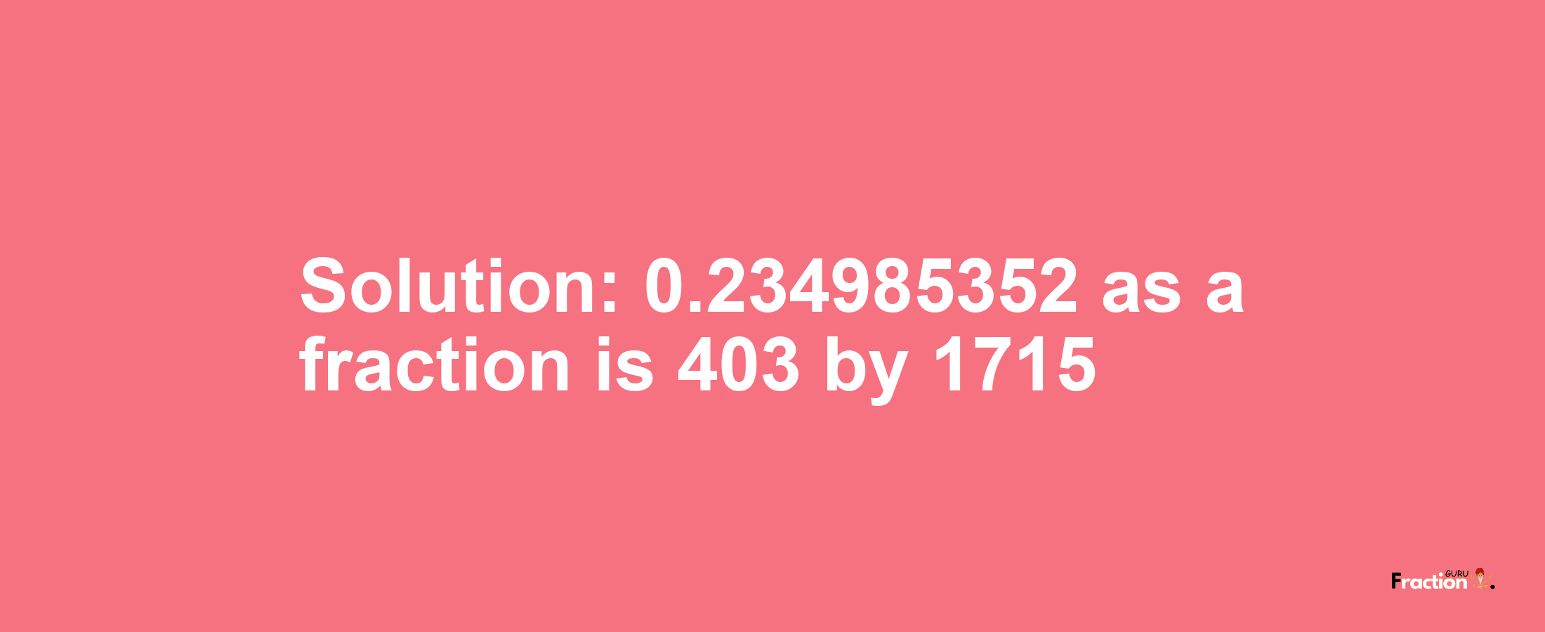 Solution:0.234985352 as a fraction is 403/1715